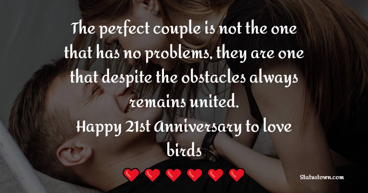 The perfect couple is not the one that has no problems, they are one that despite the obstacles always remains united. Happy 21st Anniversary to love birds. - 21st Anniversary Wishes