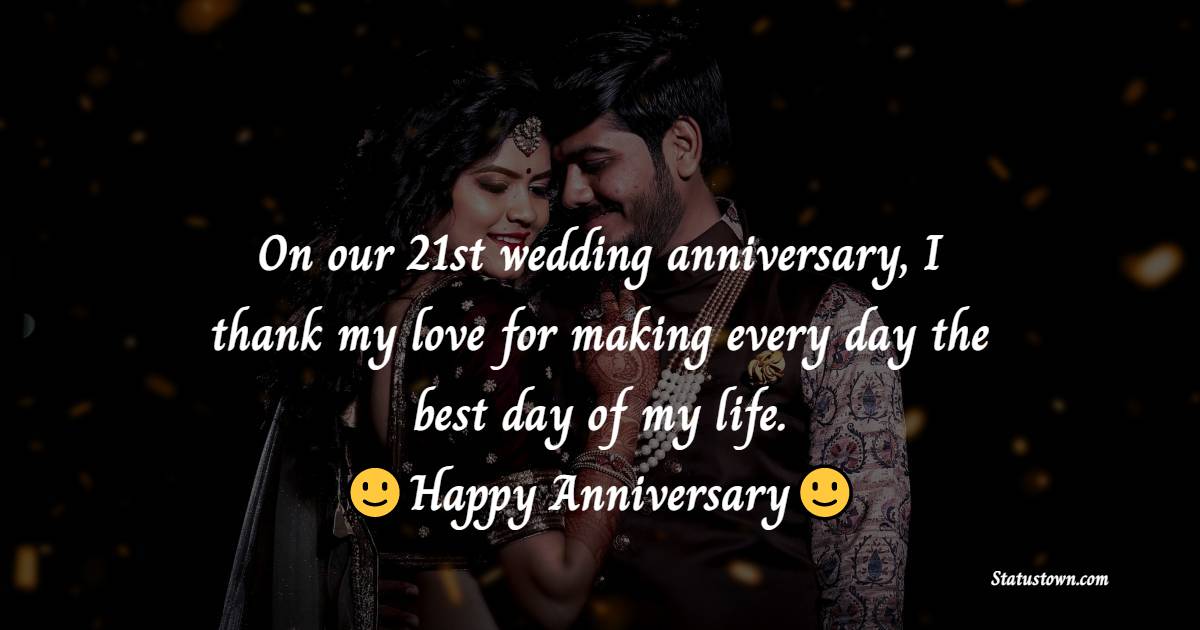 On our 21st wedding anniversary, I thank my love for making every day the best day of my life. - 21st Anniversary Wishes