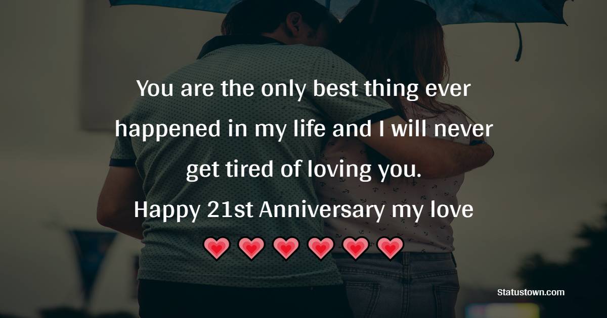 You are the only best thing ever happened in my life and I will never get tired of loving you. Happy 21st Anniversary my love. - 21st Anniversary Wishes
