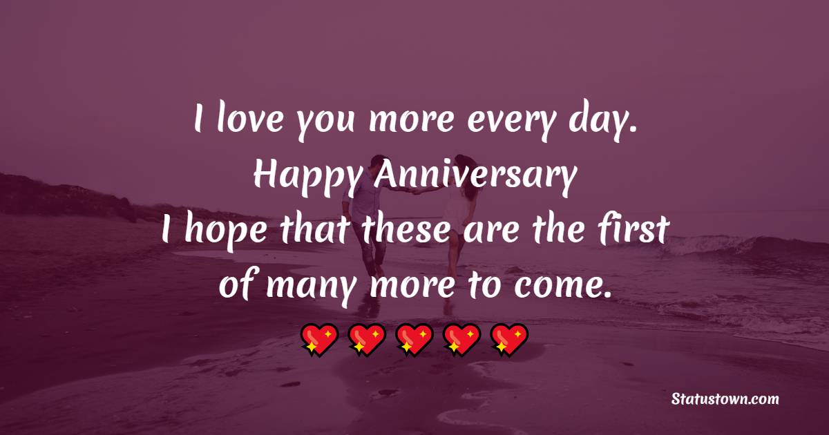 I love you more every day. Happy Anniversary. I hope that these are the ...