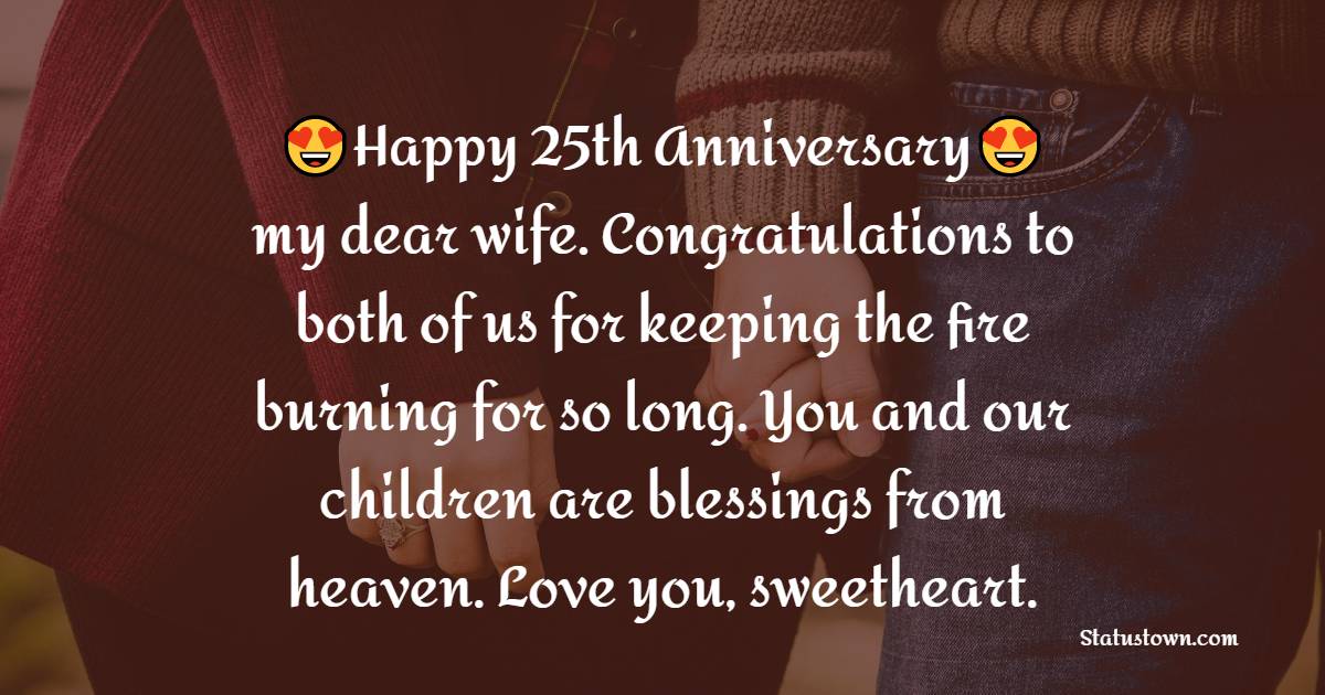 Happy 25th anniversary my dear wife. Congratulations to both of us for keeping the fire burning for so long. You and our children are blessings from heaven. Love you, sweetheart. - 25th Anniversary Wishes