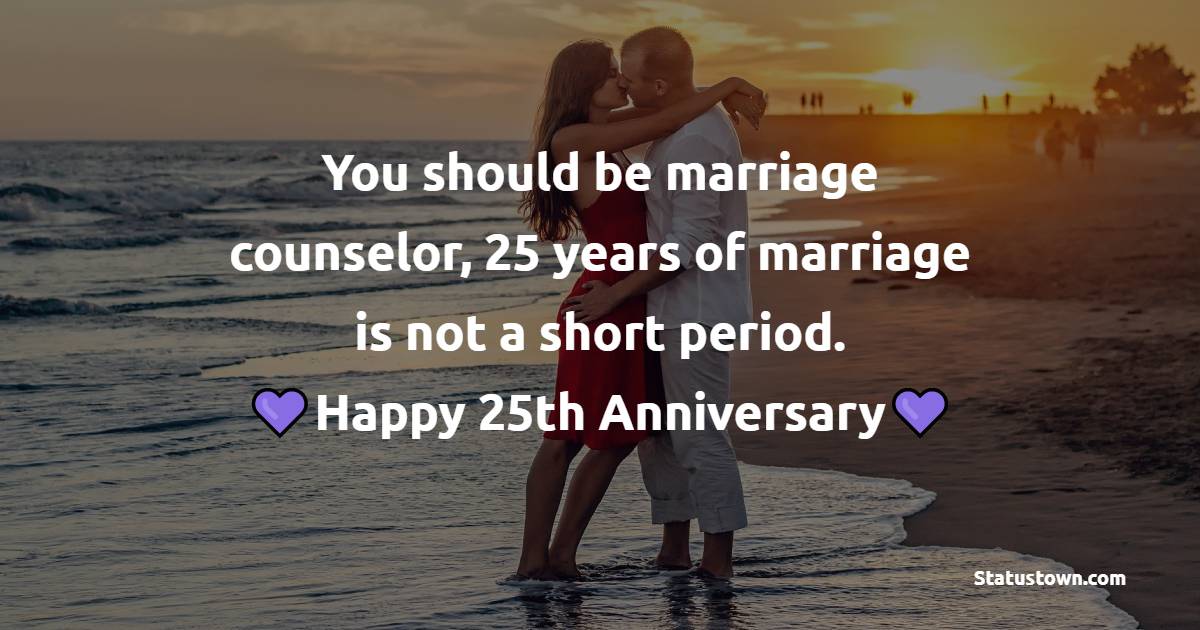 You should be marriage counselor, 25 years of marriage is not a short period. happy 25 marriage anniversary! - 25th Anniversary Wishes