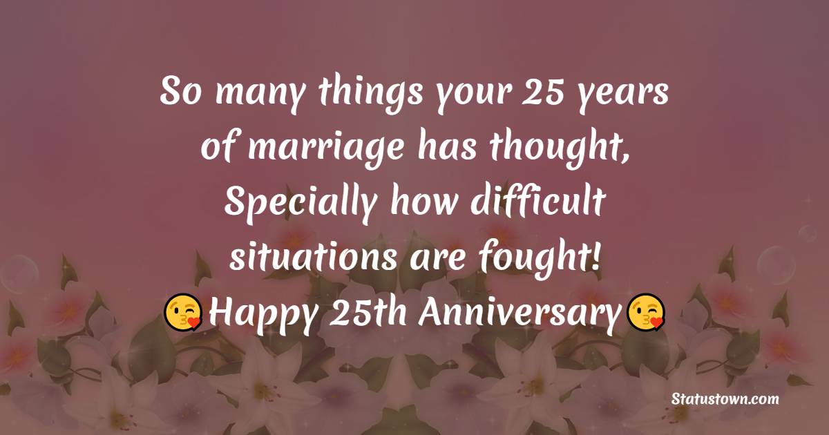 So many things your 25 years of marriage has thought, Specially how difficult situations are fought! Happy wedding anniversary! - 25th Anniversary Wishes