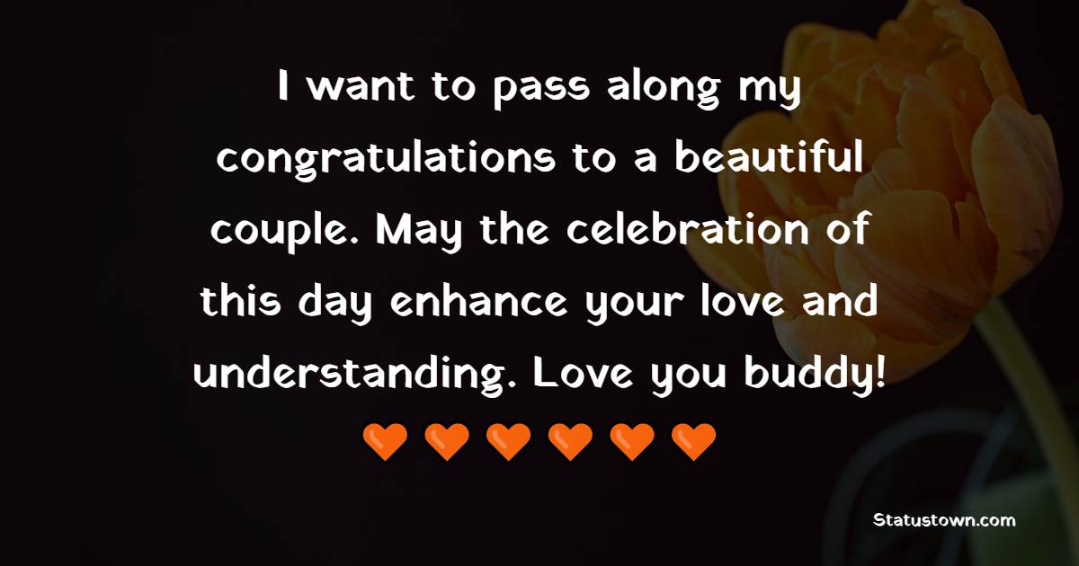 I want to pass along my congratulations to a beautiful couple. May the celebration of this day enhance your love and understanding. Love you buddy! - 25th Anniversary Wishes for Friends