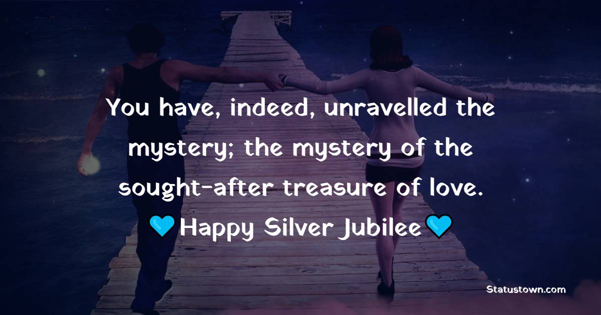 You have, indeed, unravelled the mystery; the mystery of the sought-after treasure of love. Happy Silver Jubilee! - 25th Anniversary Wishes for Friends