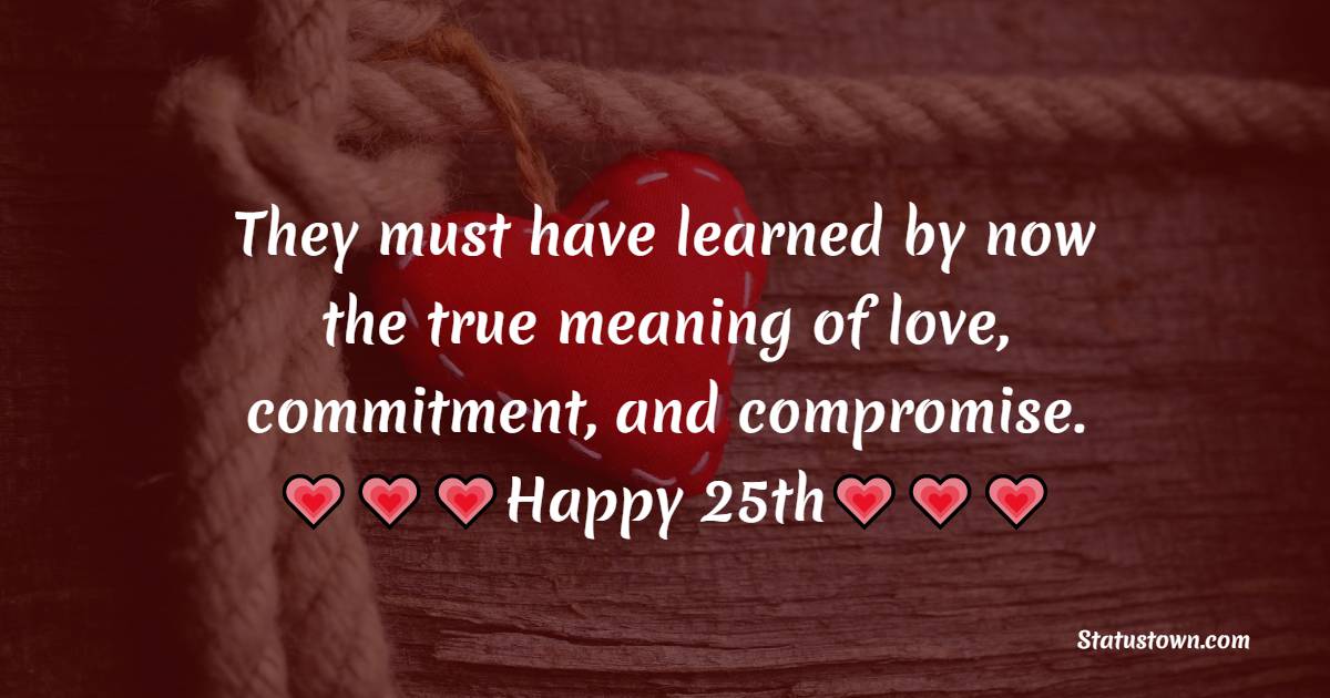 They must have learned by now the true meaning of love, commitment, and compromise. Happy 25th! - 25th Anniversary Wishes for Friends