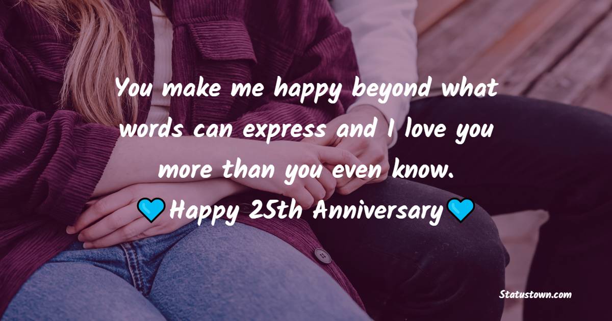 You make me happy beyond what words can express and I love you more than you even know. Happy 25th anniversary. - 25th Anniversary Wishes for Husband