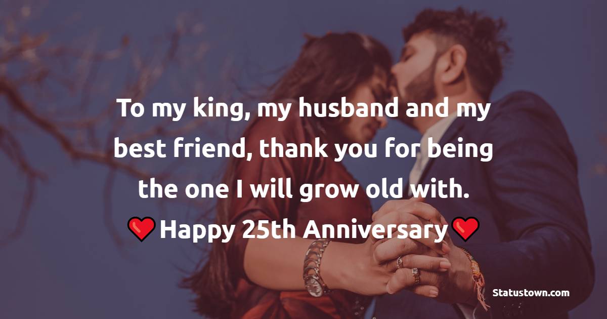 To my king, my husband and my best friend, thank you for being the one I will grow old with. Happy 25th anniversary. - 25th Anniversary Wishes for Husband