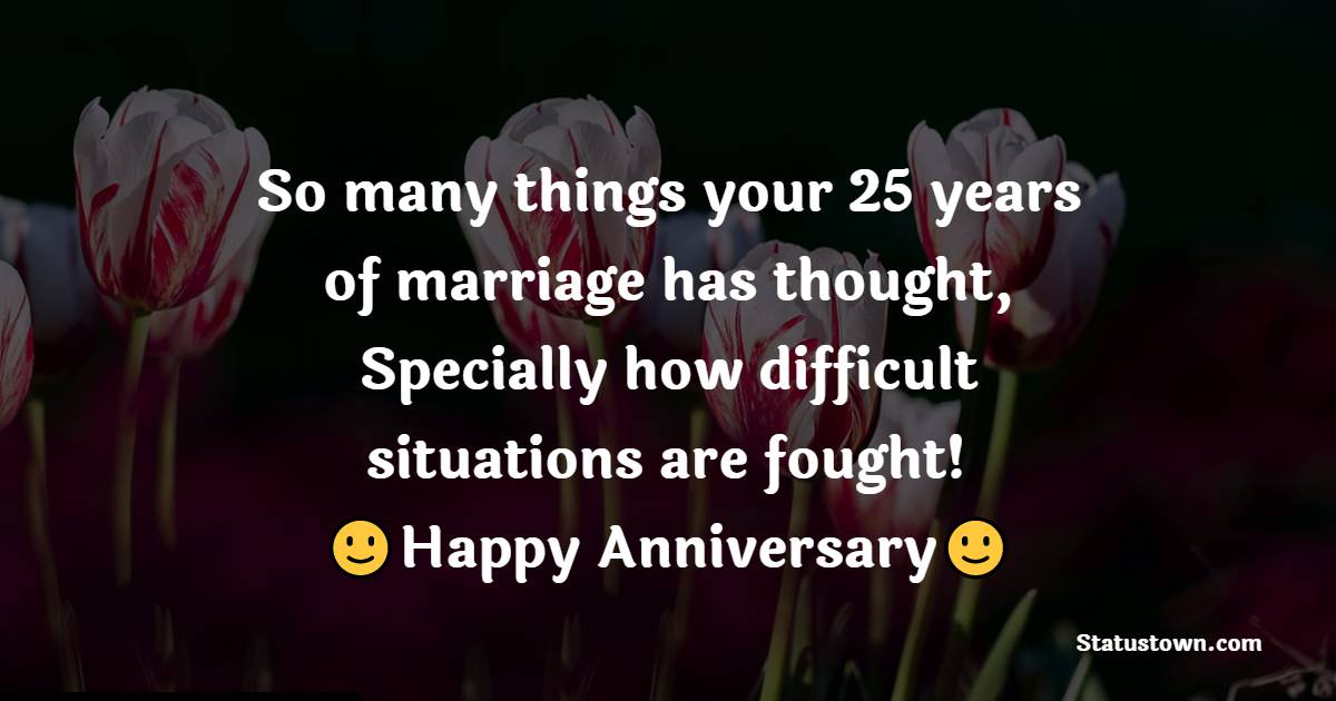 So many things your 25 years of marriage has thought, Specially how difficult situations are fought! Happy anniversary! - 25th Anniversary Wishes for Husband
