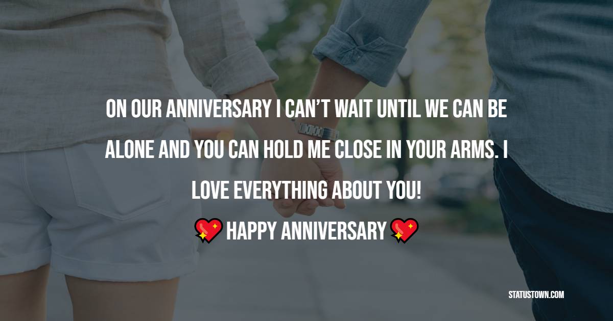On our anniversary I can’t wait until we can be alone and you can hold me close in your arms. I love everything about you! - 25th Anniversary Wishes for Husband