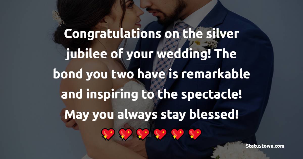 Congratulations on the silver jubilee of your wedding! The bond you two have is remarkable and inspiring to the spectacle! May you always stay blessed! - 25th Anniversary Wishes for Husband