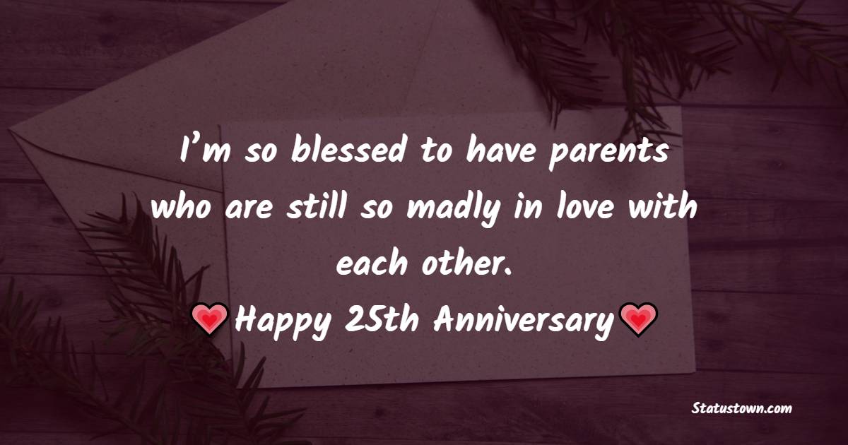 I’m so blessed to have parents who are still so madly in love with each other. Happy 25th anniversary! - 25th Anniversary Wishes for Mom and Dad