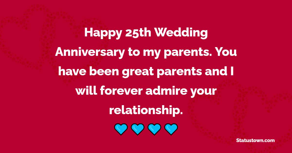 Happy 25th Wedding Anniversary to my parents. You have been great parents and I will forever admire your relationship. - 25th Anniversary Wishes for Mom and Dad