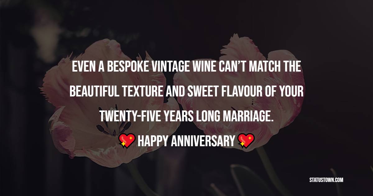 Even a bespoke vintage wine can’t match the beautiful texture and sweet flavour of your twenty-five years long marriage. Happy Anniversary - 25th Anniversary Wishes for Mom and Dad