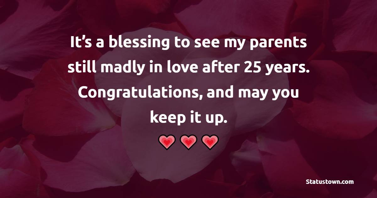It’s a blessing to see my parents still madly in love after 25 years. Congratulations, and may you keep it up. - 25th Anniversary Wishes for Mom and Dad