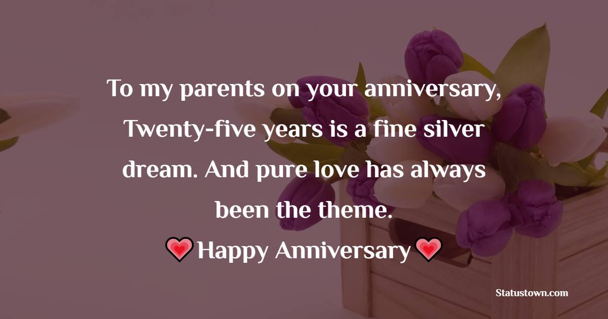 To my parents on your anniversary, Twenty-five years is a fine silver dream. And pure love has always been the theme. - 25th Anniversary Wishes for Mom and Dad