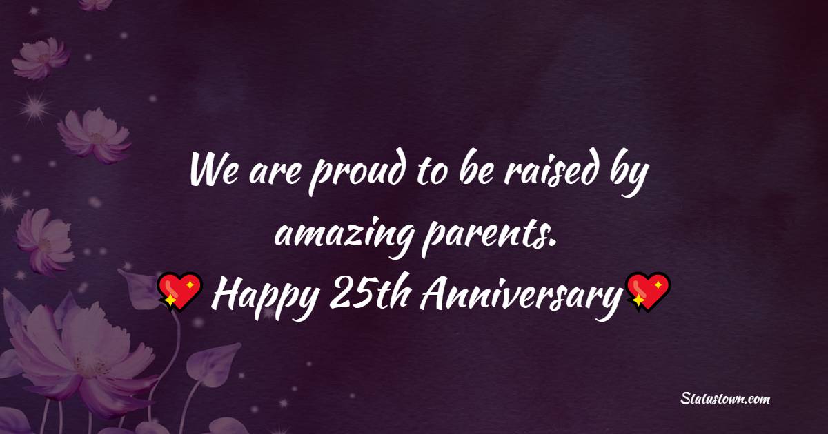 We are proud to be raised by amazing parents. Happy 25th Anniversary! - 25th Anniversary Wishes for Mom and Dad