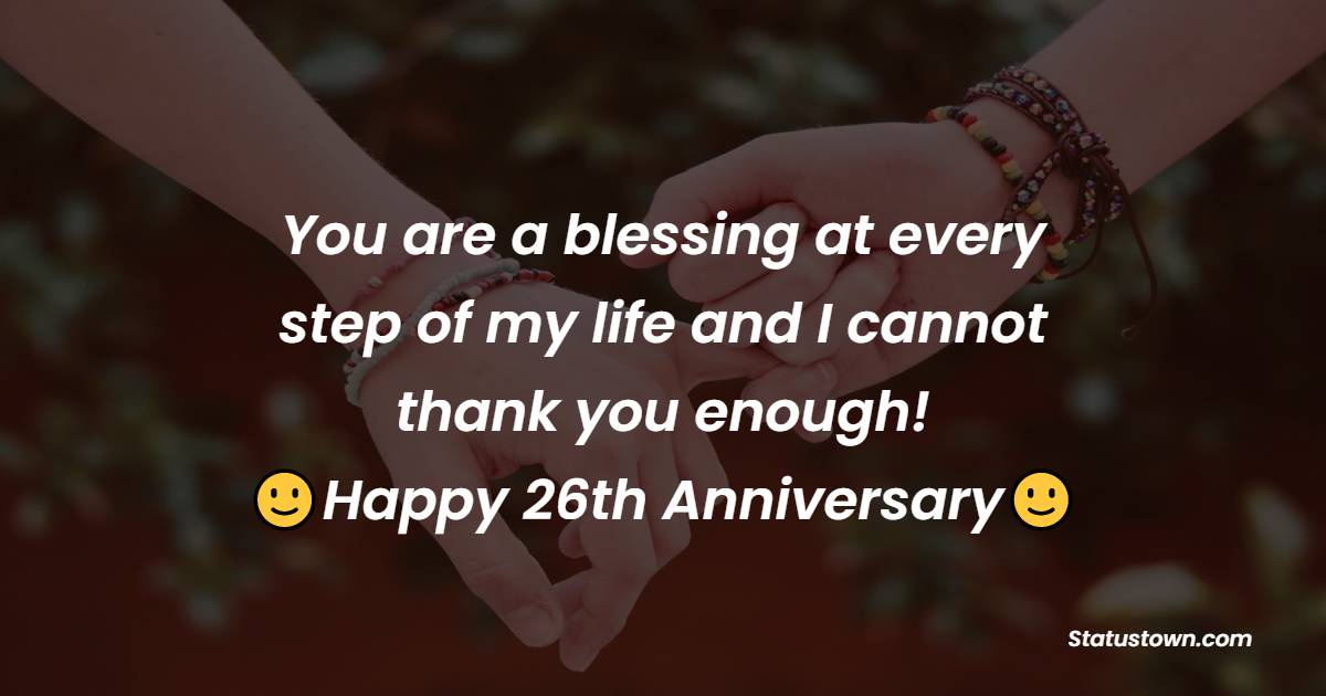 You are a blessing at every step of my life and I cannot thank you enough! Happy 26th Anniversary - 26th Anniversary Wishes