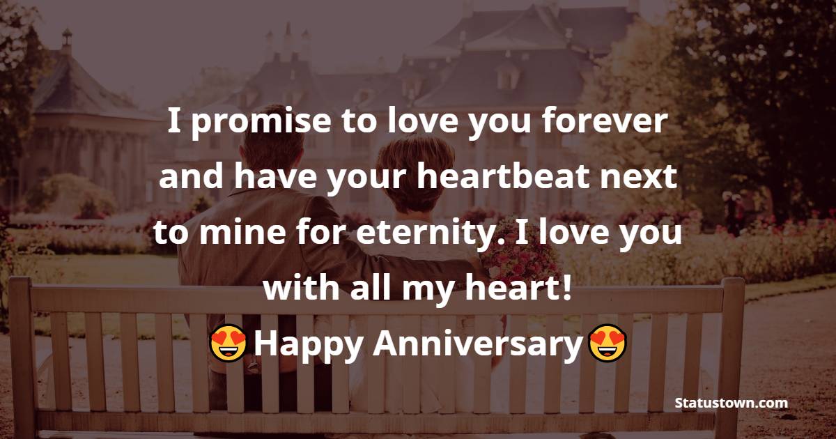 I promise to love you forever and have your heartbeat next to mine for eternity. I love you with all my heart! Happy Anniversary - 26th Anniversary Wishes