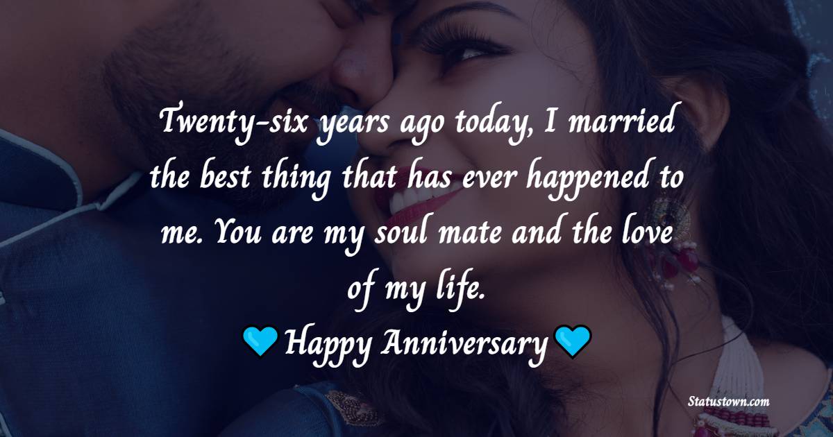 Twenty-six years ago today, I married the best thing that has ever happened to me. You are my soul mate and the love of my life. - 26th Anniversary Wishes