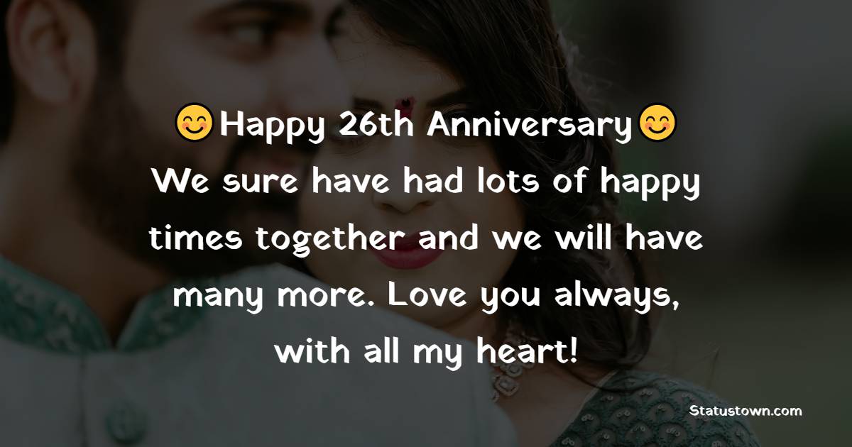 Happy 26th Anniversary, We sure have had lots of happy times together and we will have many more. Love you always, with all my heart! - 26th Anniversary Wishes