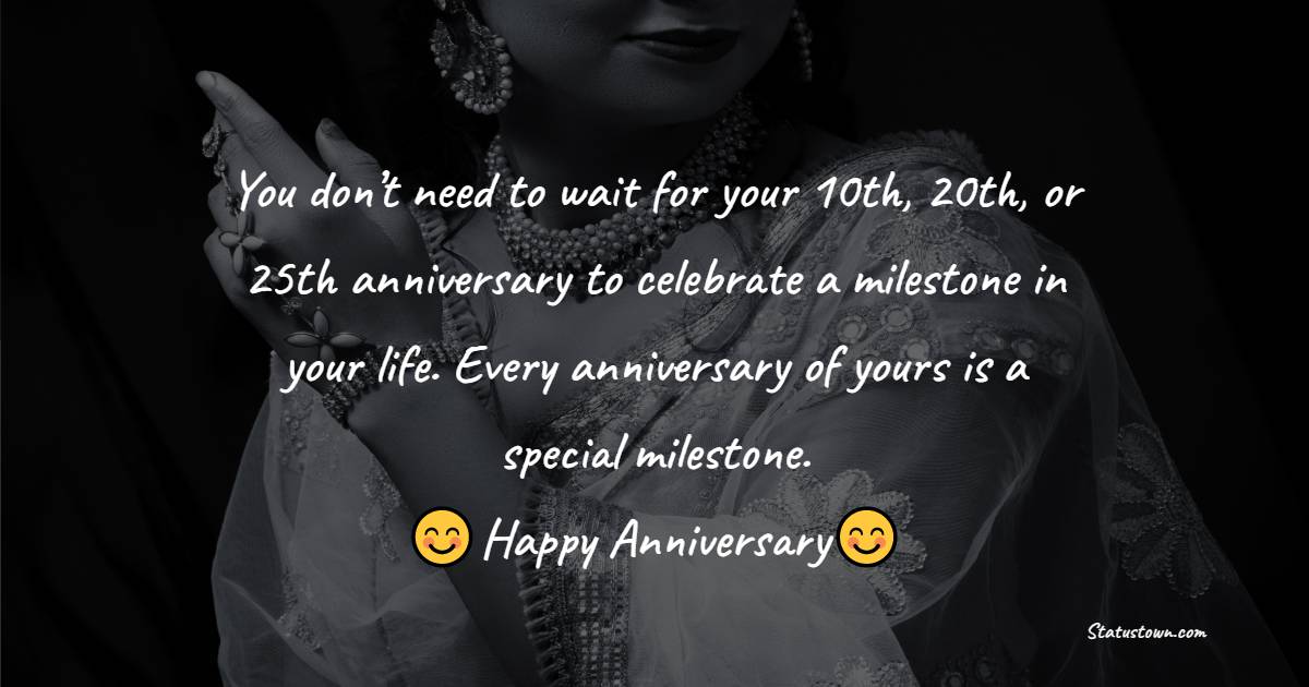 You don’t need to wait for your 10th, 20th, or 25th anniversary to celebrate a milestone in your life. Every anniversary of yours is a special milestone. Happy anniversary. - 28th Anniversary Wishes
