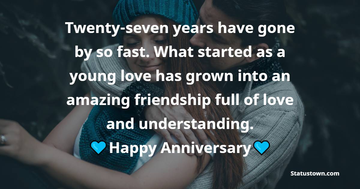 Twenty-seven years have gone by so fast. What started as a young love has grown into an amazing friendship full of love and understanding.  Happy Anniversary - 28th Anniversary Wishes