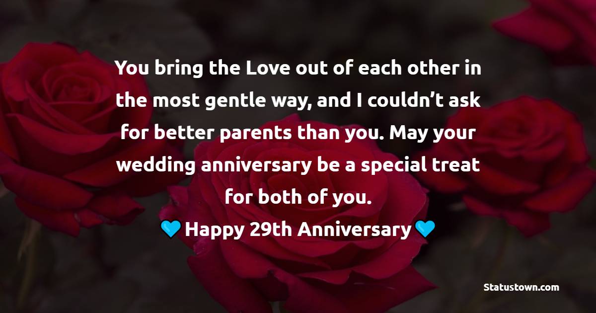 You bring the Love out of each other in the most gentle way, and I couldn’t ask for better parents than you. May your wedding anniversary be a special treat for both of you. - 29th Anniversary Wishes For Parents