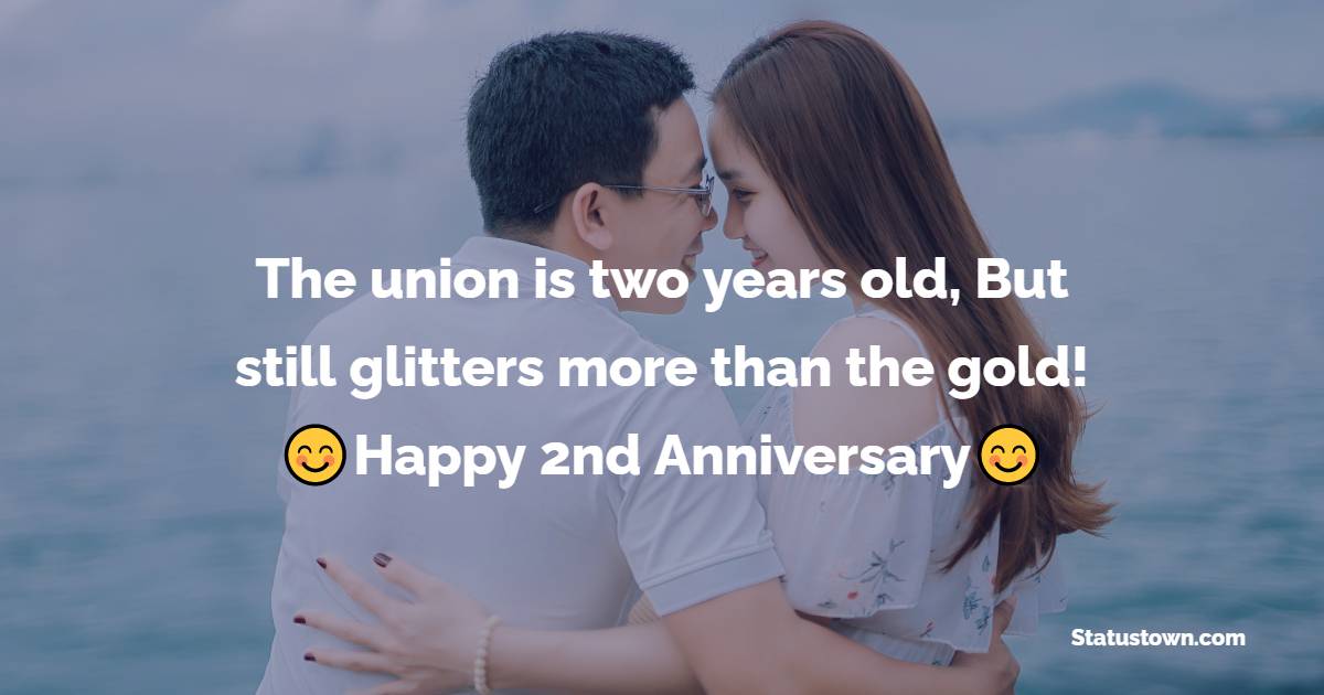 The union that is two years old, But still glitters more than the gold! Happy Wedding Anniversary!