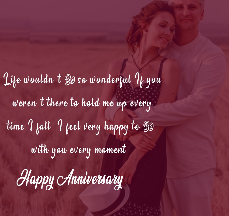 Life wouldn’t be so wonderful If you weren’t there to hold me up every time I fall. I feel very happy to be with you every moment. Happy anniversary! - 2nd Anniversary Wishes