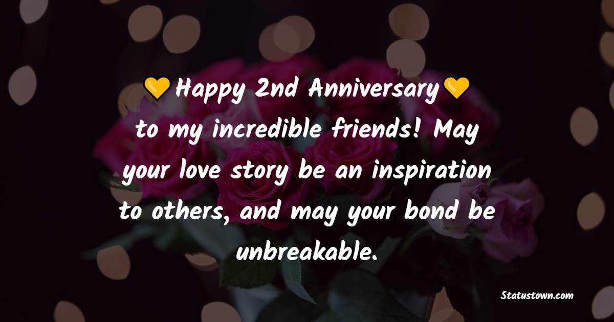 Happy 2nd anniversary to my incredible friends! May your love story be an inspiration to others, and may your bond be unbreakable. - 2nd Anniversary Wishes for Friends