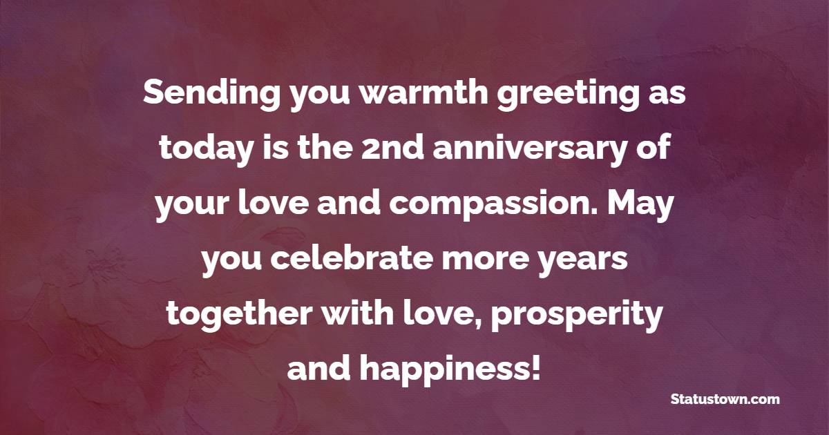Sending you warmth greeting as today is the 2nd anniversary of your love and compassion. May you celebrate more years together with love, prosperity and happiness! - 2nd Anniversary Wishes for Friends