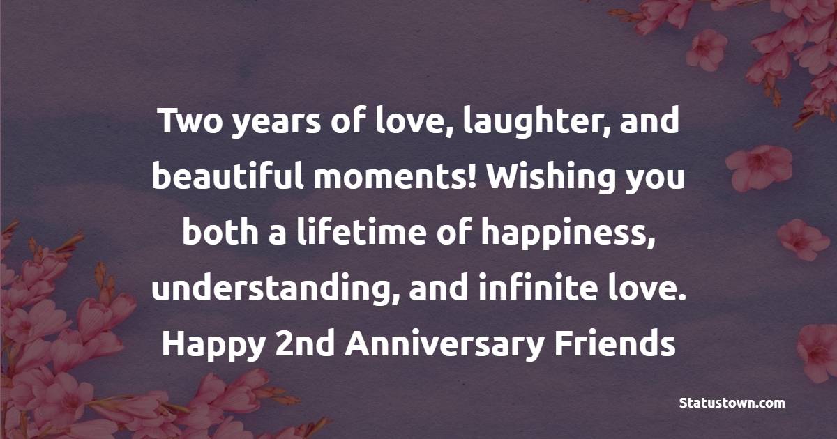 Two years of love, laughter, and beautiful moments! Wishing you both a lifetime of happiness, understanding, and infinite love. Happy 2nd anniversary, my dear friends! - 2nd Anniversary Wishes for Friends
