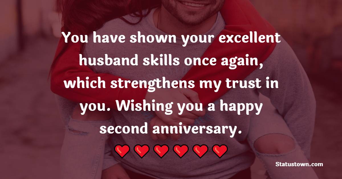 You have shown your excellent husband skills once again, which strengthens my trust in you. Wishing you a happy second anniversary. - 2nd Anniversary Wishes for Husband