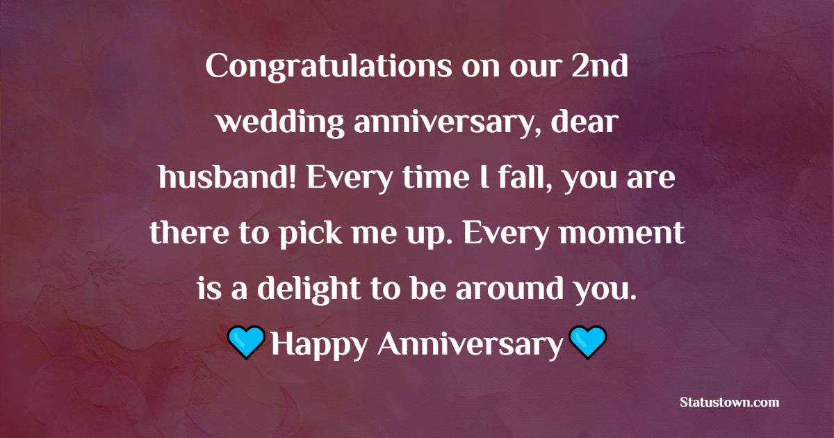 Congratulations on our 2nd wedding anniversary, dear husband! Every time I fall, you are there to pick me up. Every moment is a delight to be around you. - 2nd Anniversary Wishes for Husband