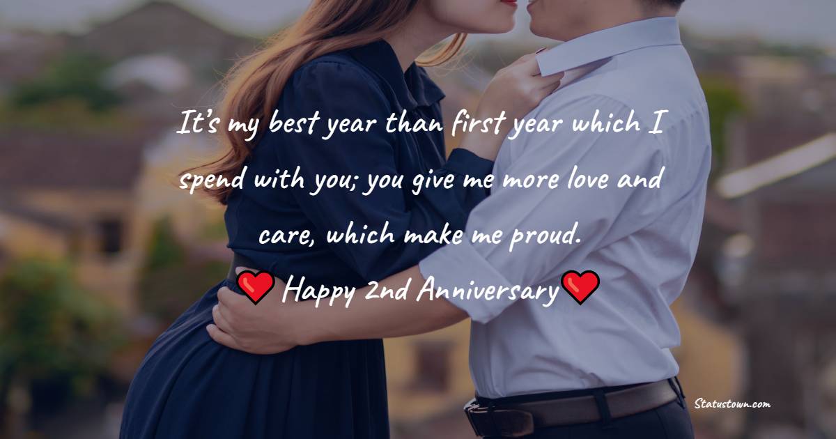 It’s my best year than first year which I spend with you; you give me more love and care, which make me proud. Happy second marriage anniversary. - 2nd Anniversary Wishes for Husband