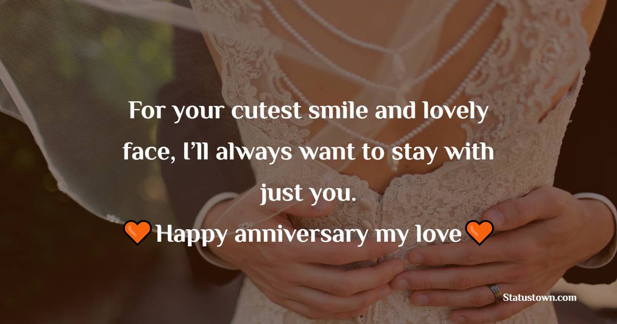 For your cutest smile and lovely face, I’ll always want to stay with just you. Happy anniversary my love! - 2nd Anniversary Wishes for Wife