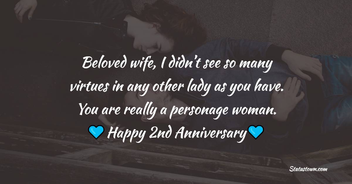 Beloved wife, I didn’t see so many virtues in any other lady as you have. You are really a personage woman. Happy 2nd wedding anniversary! - 2nd Anniversary Wishes for Wife