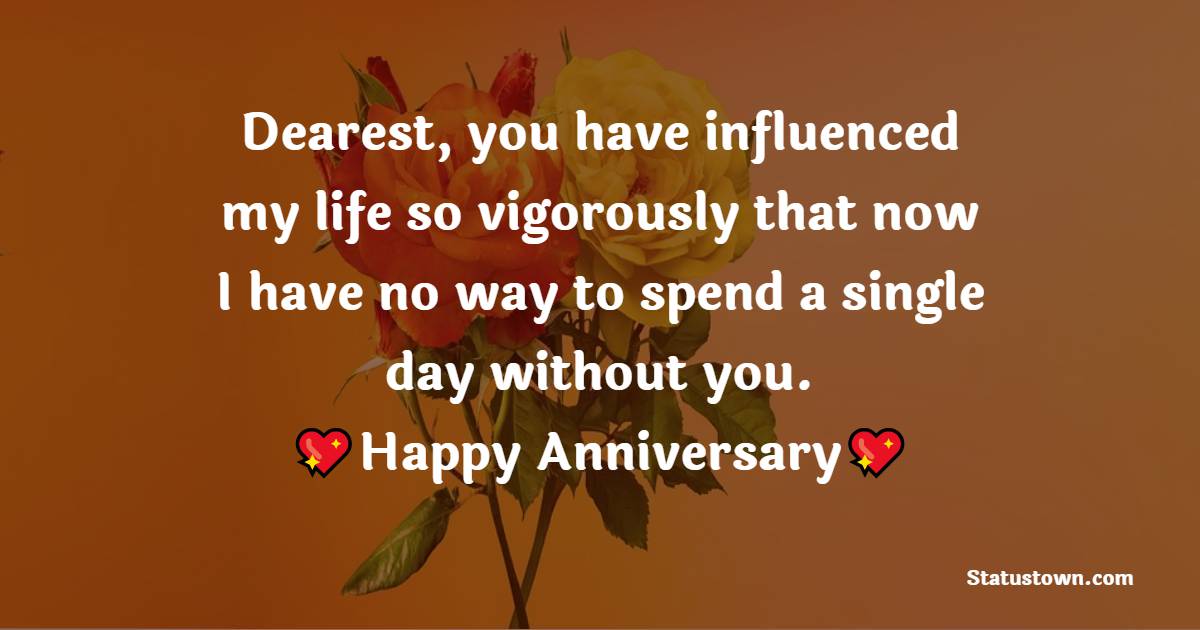 Dearest, you have influenced my life so vigorously that now I have no way to spend a single day without you. Happy 2nd year anniversary! - 2nd Anniversary Wishes for Wife