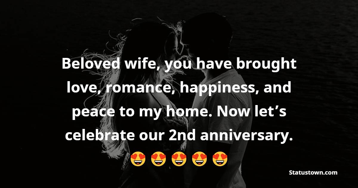 Beloved wife, you have brought love, romance, happiness, and peace to my home. Now let’s celebrate our 2nd anniversary. - 2nd Anniversary Wishes for Wife