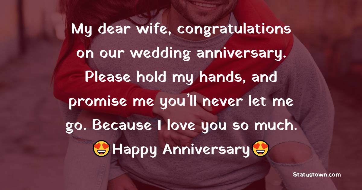 My dear wife, congratulations on our wedding anniversary. Please hold my hands, and promise me you’ll never let me go. Because I love you so much. - 2nd Anniversary Wishes for Wife