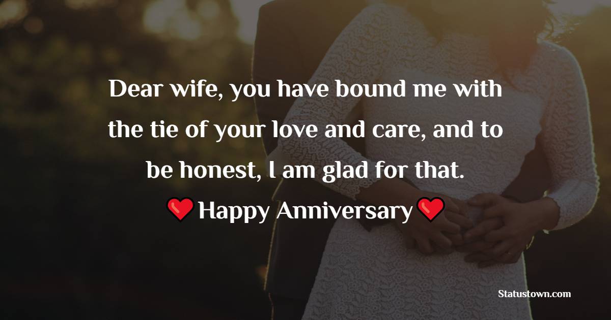 Dear wife, you have bound me with the tie of your love and care, and to be honest, I am glad for that. Happy anniversary!