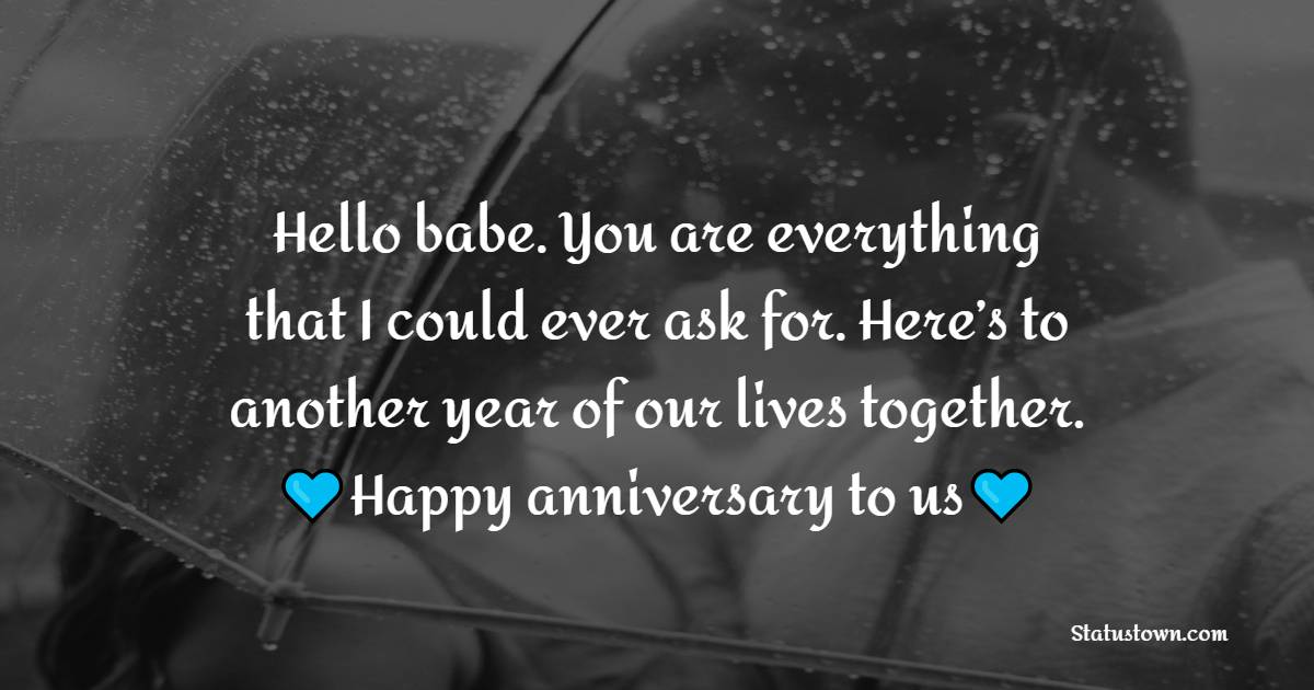 Hello babe. You are everything that I could ever ask for. Here’s to another year of our lives together. Happy anniversary to us. - 2nd Anniversary Wishes for Wife