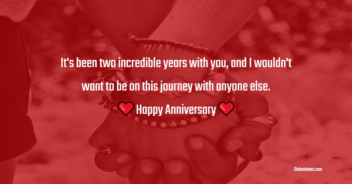 It's been two incredible years with you, and I wouldn't want to be on this journey with anyone else. Happy anniversary, my dear. - 2nd Relationship Anniversary Wishes for Boyfriend