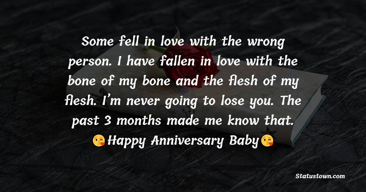 Some fell in love with the wrong person. I have fallen in love with the bone of my bone and flesh of my flesh. I’m never going to lose you. The past 3 months made me know that. Happy anniversary to baby. - 3 month anniversary Wishes 