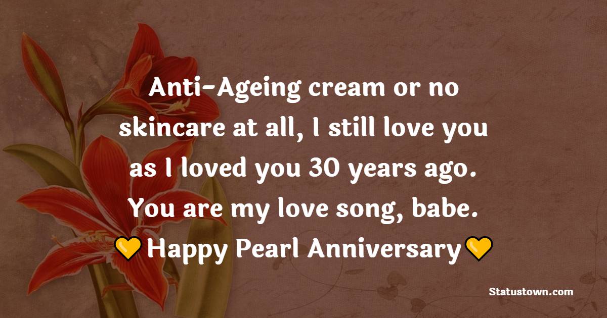 Anti-Ageing cream or no skincare at all, I still love you as I loved you 30 years ago. You are my love song, babe. Happy pearl wedding anniversary. - 30th Anniversary Wishes