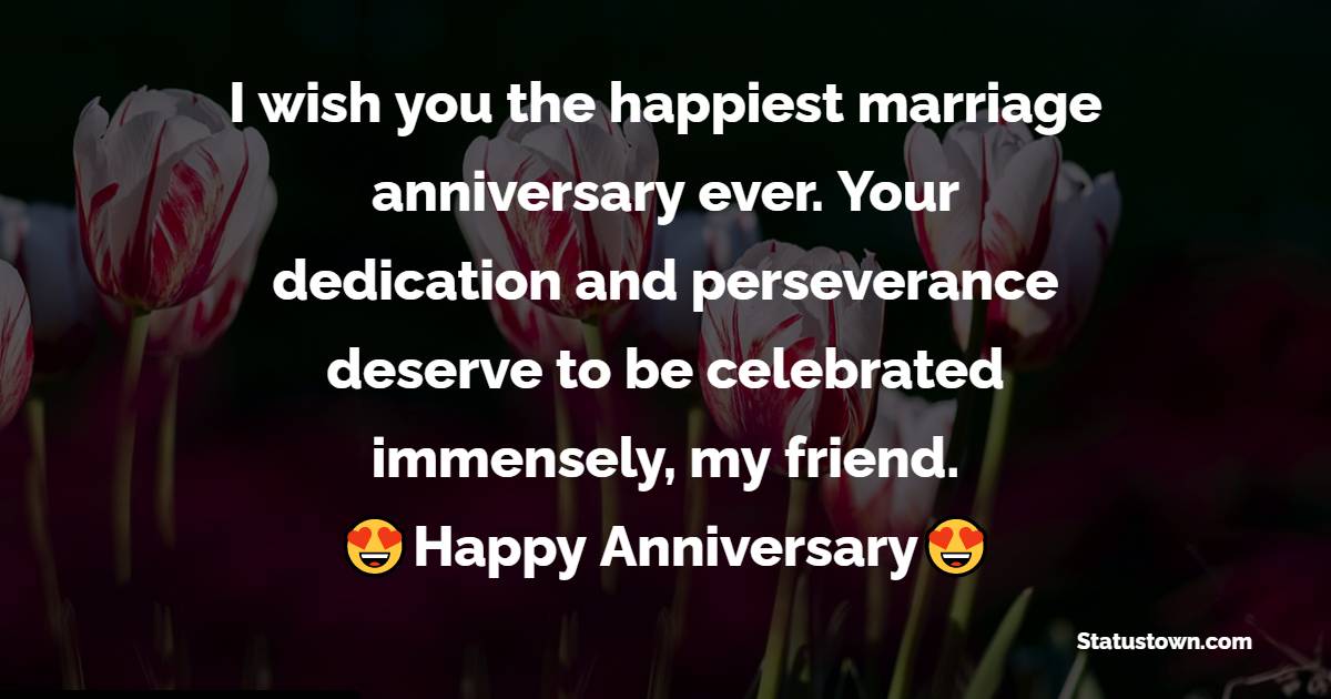 I wish you the happiest marriage anniversary ever. Your dedication and perseverance deserve to be celebrated immensely, my friend. - 30th Anniversary Wishes
