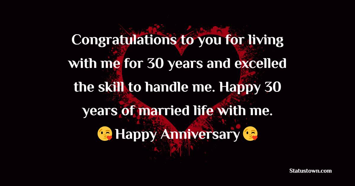 Congratulations to you for living with me for 30 years and excelled the skill to handle me. Happy 30 years of married life with me. - 30th Anniversary Wishes