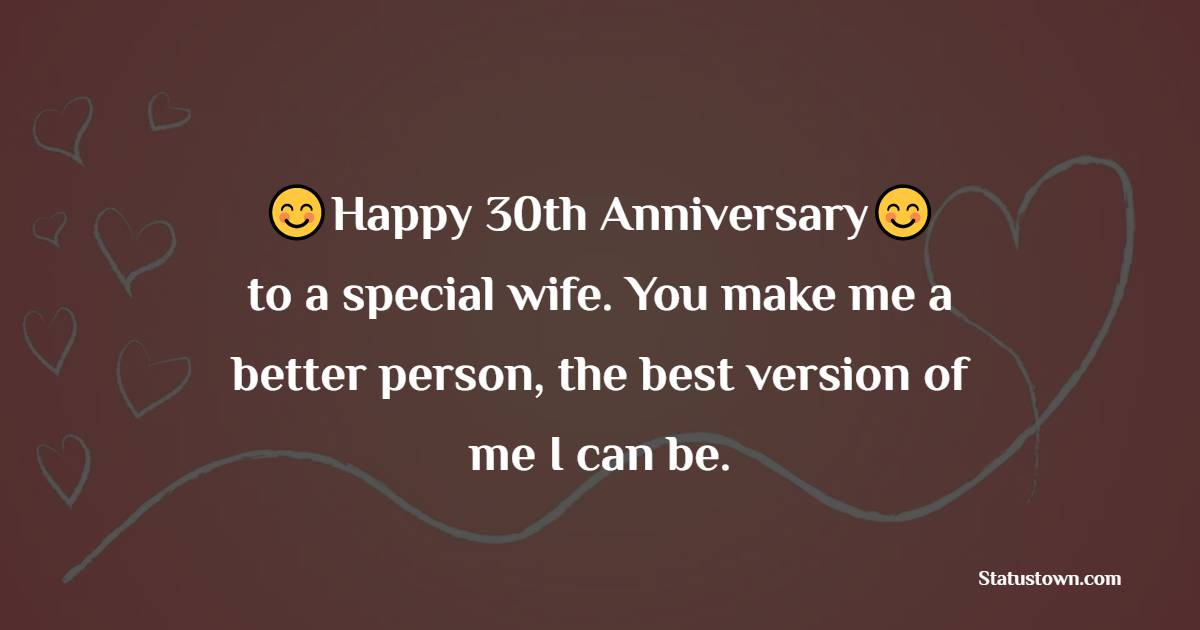 Happy 30th anniversary to a special wife. You make me a better person, the best version of me I can be. - 30th Anniversary Wishes