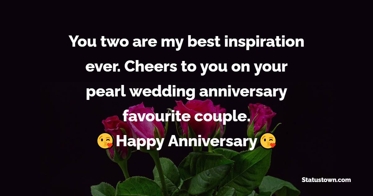 You two are my best inspiration ever. Cheers to you on your pearl wedding anniversary favourite couple. - 30th Anniversary Wishes